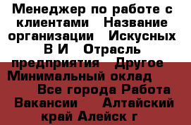 Менеджер по работе с клиентами › Название организации ­ Искусных В.И › Отрасль предприятия ­ Другое › Минимальный оклад ­ 19 000 - Все города Работа » Вакансии   . Алтайский край,Алейск г.